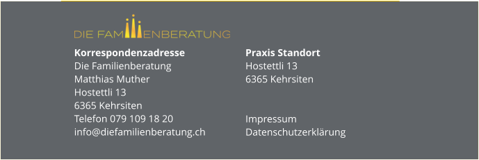 Korrespondenzadresse Die FamilienberatungMatthias MutherHostettli 136365 KehrsitenTelefon 079 109 18 20info@diefamilienberatung.ch  Praxis StandortHostettli 136365 Kehrsiten  Impressum Datenschutzerklärung