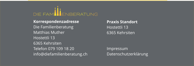 Korrespondenzadresse Die FamilienberatungMatthias MutherHostettli 136365 KehrsitenTelefon 079 109 18 20info@diefamilienberatung.ch  Praxis StandortHostettli 136365 Kehrsiten  Impressum Datenschutzerklärung