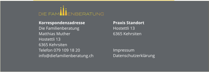 Korrespondenzadresse Die FamilienberatungMatthias MutherHostettli 136365 KehrsitenTelefon 079 109 18 20info@diefamilienberatung.ch  Praxis StandortHostettli 136365 Kehrsiten Impressum Datenschutzerklärung
